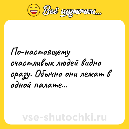 Шутка: По-настоящему счастливых людей видно сразу. Обычно они лежат в одной палате…