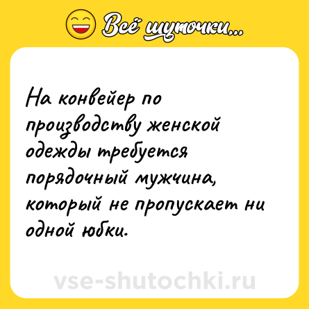 Шутка: На конвейер по производству женской одежды требуется порядочный мужчина, который не пропускает ни одной юбки.