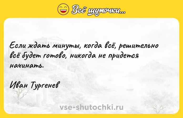 Цитата: Если ждать минуты, когда всё, решительно всё будет готово, никогда не придется начинать. Иван Тургенев