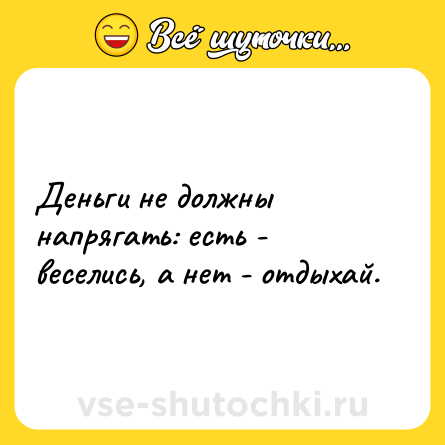 Шутка: Деньги не должны напрягать: есть - веселись, а нет - отдыхай.