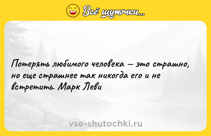 Цитата: Потерять любимого человека это страшно, но еще страшнее так никогда его и не встретить. Марк Леви