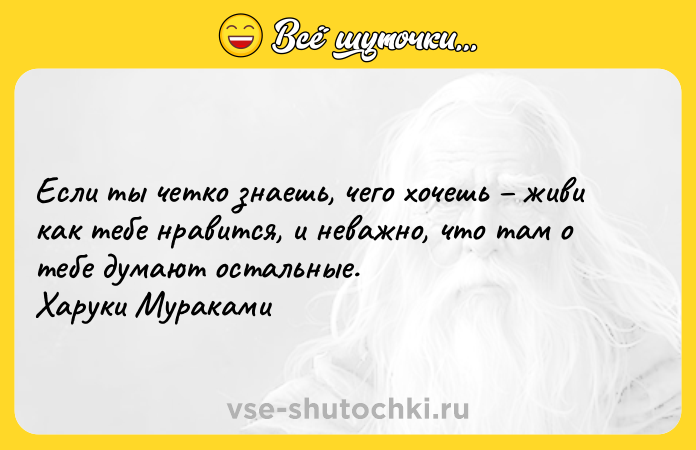 Цитата: Если ты четко знаешь, чего хочешь живи как тебе нравится, и неважно, что там о тебе думают остальные. Харуки Мураками