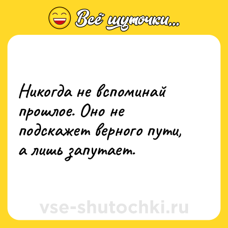 Шутка: Никогда не вспоминай прошлое. Оно не подскажет верного пути, а лишь запутает.