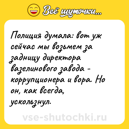 Шутка: Полиция думала: вот уж сейчас мы возьмем за задницу директора вазелинового завода - коррупционера и вора. Но он, как всегда, ускользнул.