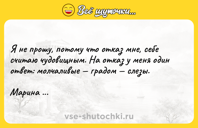 Цитата: Я не прошу, потому что отказ мне, себе считаю чудовищным. На отказ у меня один ответ: молчаливые градом слезы. Марина Цветаева