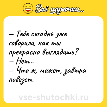 Шутка: — Тебе сегодня уже говорили, как ты прекрасно выглядишь?<br>— Нет...<br>— Что ж, может, завтра повезет.