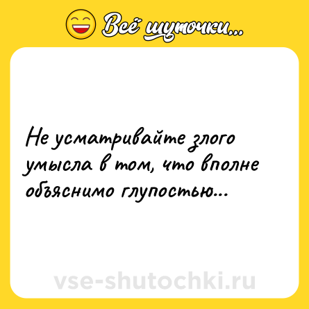 Шутка: Не усматривайте злого умысла в том, что вполне объяснимо глупостью...