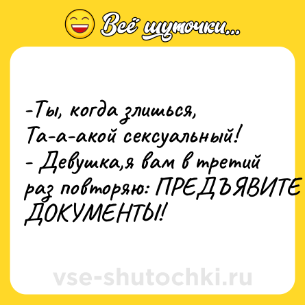 Шутка: -Ты, когда злишься, Та-а-акой сексуальный! <br>- Девушка,я вам в третий раз повторяю: ПРЕДЪЯВИТЕ ДОКУМЕНТЫ!