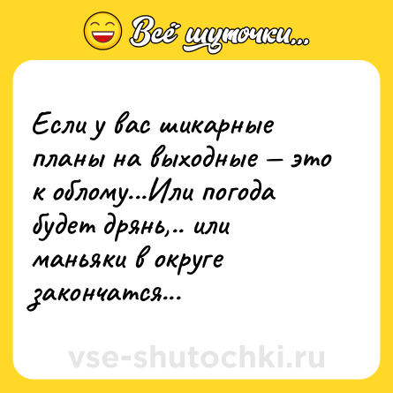 Шутка: Если у вас шикарные планы на выходные — это к облому...Или погода будет дрянь,.. или маньяки в округе закончатся...