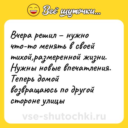 Шутка: Вчера решил – нужно что-то менять в своей тихой,размеренной жизни. Нужны новые впечатления. Теперь домой возвращаюсь по другой стороне улицы