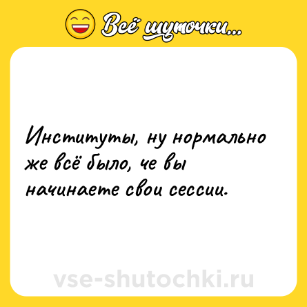 Шутка: Институты, ну нормально же всё было, че вы начинаете свои сессии.