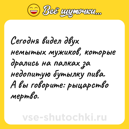 Шутка: Сегодня видел двух немытых мужиков, которые дрались на палках за недопитую бутылку пива. А вы говорите: рыцарство мертво.