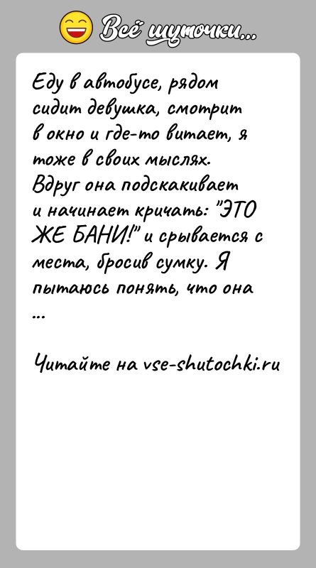 История: Еду в автобусе, рядом сидит девушка, смотрит в окно и где-то витает, я тоже в своих мыслях. Вдруг она подскакивает