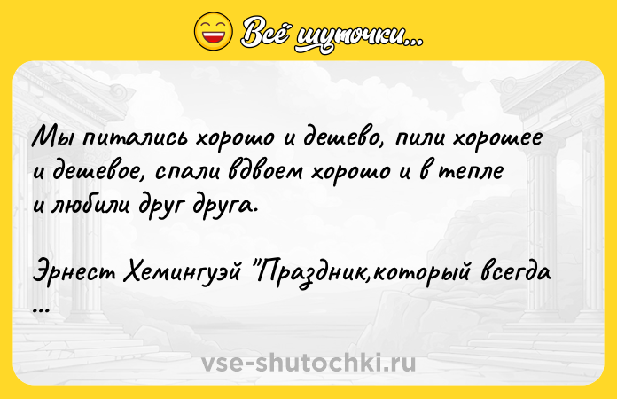 Цитата: Мы питались хорошо и дешево, пили хорошее и дешевое, спали вдвоем хорошо и в тепле и любили друг друга.Эрнест Хемингуэй Праздник,который всегда с тобой