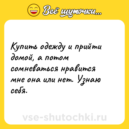 Шутка: Купить одежду и прийти домой, а потом сомневаться нравится мне она или нет. Узнаю себя.