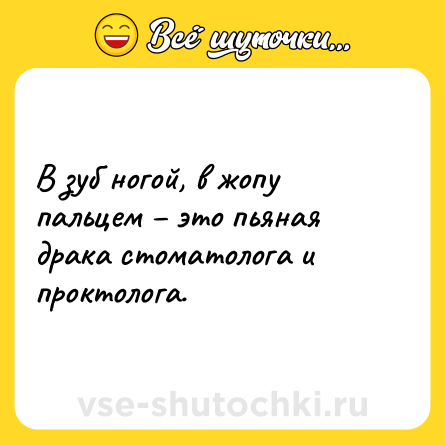 Шутка: В зуб ногой, в жопу пальцем – это пьяная драка стоматолога и проктолога.