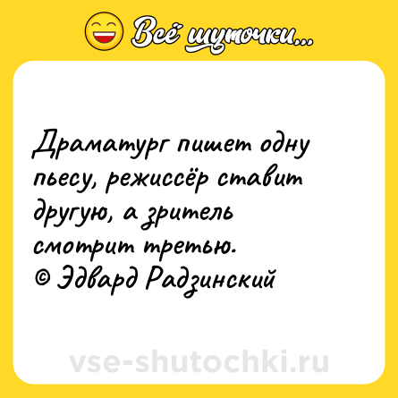 Шутка: Драматург пишет одну пьесу, режиссёр ставит другую, а зритель смотрит третью.<br>© Эдвард Радзинский