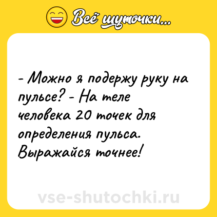 Шутка: - Можно я подержу руку на пульсе? - На теле человека 20 точек для определения пульса. Выражайся точнее!