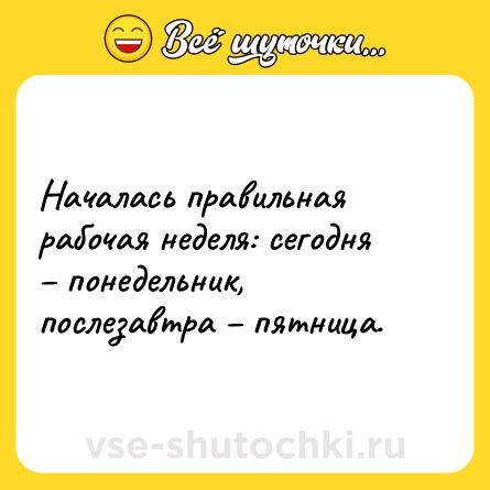 Шутка: Началась правильная рабочая неделя: сегодня – понедельник, послезавтра – пятница.