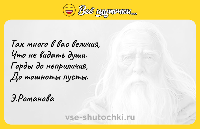 Цитата: Так много в вас величия, Что не видать души. Горды до неприличия, До тошноты пусты. Э.Романова