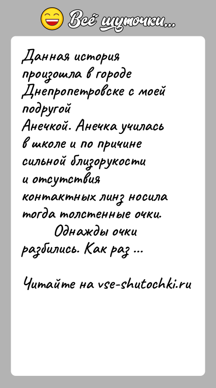 История: Данная история произошла в городе Днепропетровске с моей подругойАнечкой. Анечка училась в школе и по причине сильной близорукостии отсутствия контактных