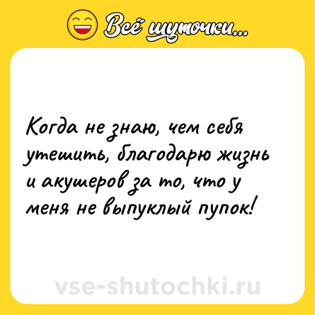 Шутка: Когда не знаю, чем себя утешить, благодарю жизнь и акушеров за то, что у меня не выпуклый пупок!