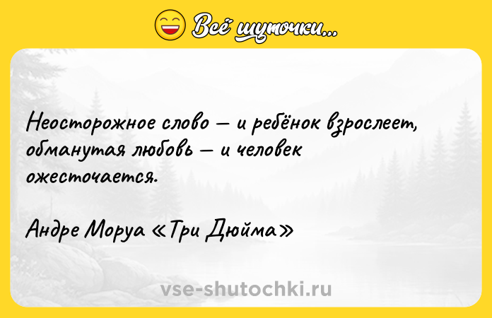 Цитата: Неосторожное слово и ребёнок взрослеет, обманутая любовь и человек ожесточается.Андре Моруа Три Дюйма