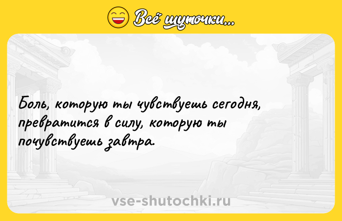 Цитата: Боль, которую ты чувствуешь сегодня, превратится в силу, которую ты почувствуешь завтра.