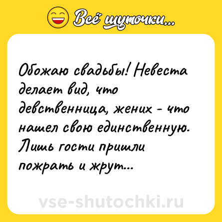 Шутка: Обожаю свадьбы! Невеста делает вид, что девственница, жених - что нашел свою единственную. Лишь гости пришли пожрать и жрут...