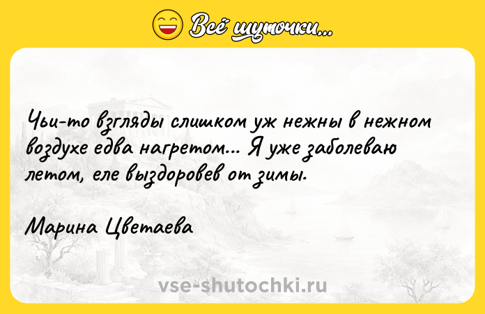 Цитата: Чьи-то взгляды слишком уж нежны в нежном воздухе едва нагретом... Я уже заболеваю летом, еле выздоровев от зимы. Марина Цветаева