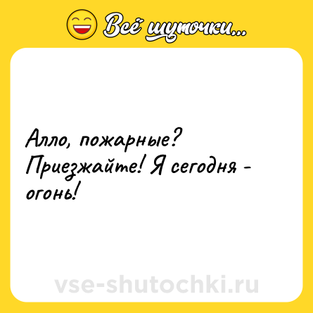Шутка: Алло, пожарные? Приезжайте! Я сегодня - огонь!
