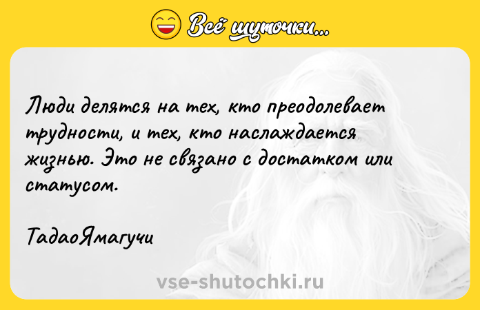 Цитата: Люди делятся на тех, кто преодолевает трудности, и тех, кто наслаждается жизнью. Это не связано с достатком или статусом. ТадаоЯмагучи