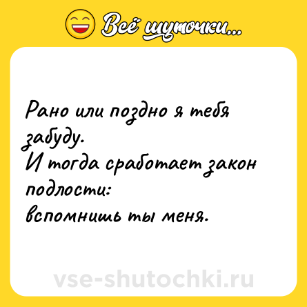 Шутка: Рано или поздно я тебя забуду.<br>И тогда сработает закон подлости:<br>вспомнишь ты меня.