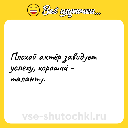 Шутка: Плохой актёр завидует успеху, хороший - таланту.