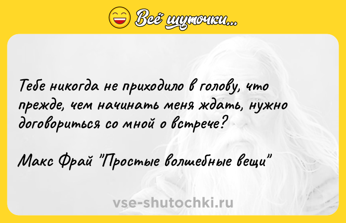 Цитата: Тебе никогда не приходило в голову, что прежде, чем начинать меня ждать, нужно договориться со мной о встрече?Макс Фрай Простые волшебные вещи
