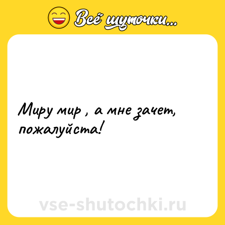 Шутка: Миру мир , а мне зачет, пожалуйста!