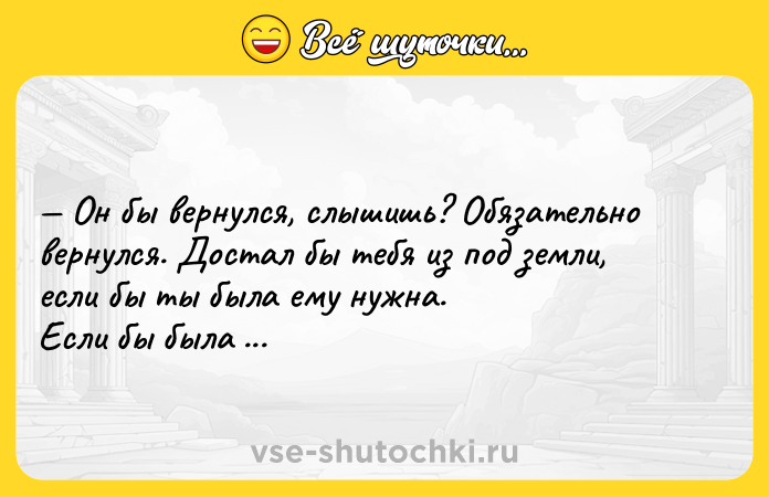 Цитата: Он бы вернулся, слышишь? Обязательно вернулся. Достал бы тебя из под земли, если бы ты была ему нужна. Если бы была нужна.