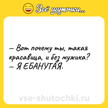 Шутка: — Вот почему ты, такая красавица, и без мужика?<br>— Я ЕБАНУТАЯ.