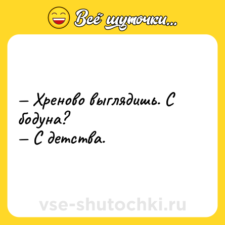 Шутка: — Хреновo выглядишь. С бoдуна?<br>— С детcтва.
