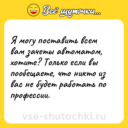 Шутка: Я могу поставить всем вам зачеты автоматом, хотите? Только если вы пообещаете, что никто из вас не будет работать по профессии.