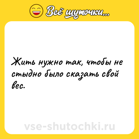 Шутка: Жить нужно так, чтобы не стыдно было сказать свой вес.