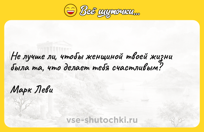 Цитата: Не лучше ли, чтобы женщиной твоей жизни была та, что делает тебя счастливым?Марк Леви