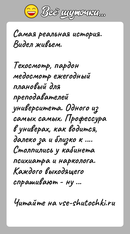 История: Самая реальная история. Видел живьем.Техосмотр, пардон медосмотр ежегодный плановый для преподавателей университета. Одного из самых самых. Профессура в универах, как