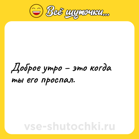 Шутка: Доброе утро – это когда ты его проспал.