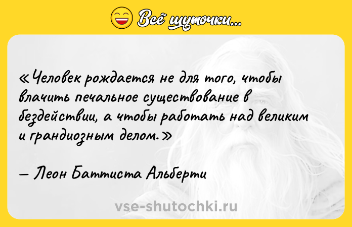 Цитата: Человек рождается не для того, чтобы влачить печальное существование в бездействии, а чтобы работать над великим и грандиозным делом.Леон Баттиста Альберти