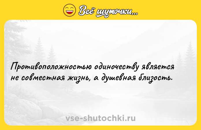 Цитата: Противоположностью одиночеству является не совместная жизнь, а душевная близость.