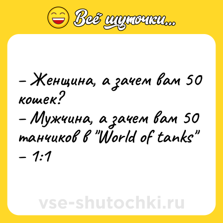 Шутка: – Женщина, а зачем вам 50 кошек?<br>– Мужчина, а зачем вам 50 танчиков в 