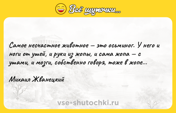 Цитата: Самое несчастное животное это осьминог. У него и ноги от ушей, и руки из жопы, и сама жопа с ушами, и мозги, собственно говоря, тоже в жопе Михаил Жванецкий