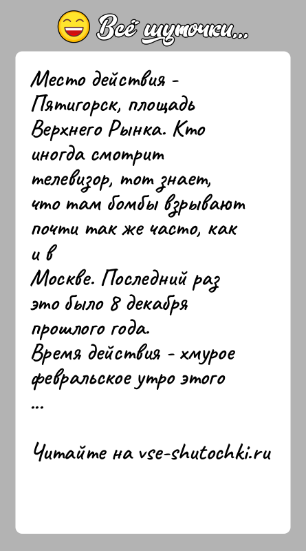 История: Место действия - Пятигорск, площадь Верхнего Рынка. Кто иногда смотриттелевизор, тот знает, что там бомбы взрывают почти так же часто,