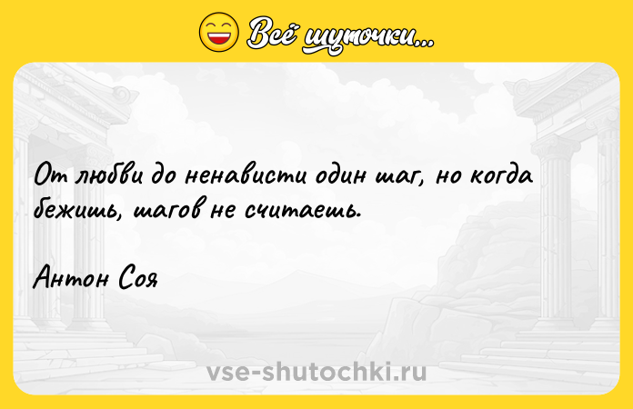 Цитата: От любви до ненависти один шаг, но когда бежишь, шагов не считаешь.Антон Соя